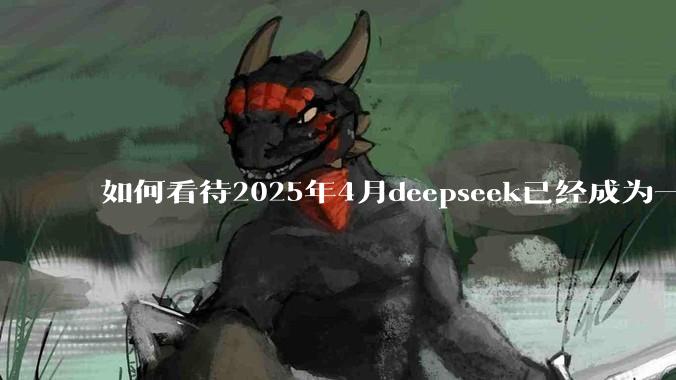 如何看待2025年4月deepseek已经成为一地鸡毛?