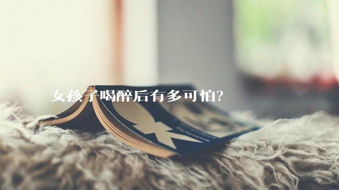 女孩子喝醉后有多可怕？