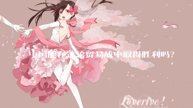 中国能在这轮贸易战中取得胜利吗？