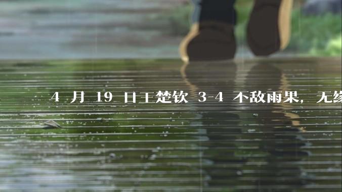 4 月 19 日王楚钦 3-4 不敌雨果，无缘世界杯男单决赛，如何评价本场比赛？