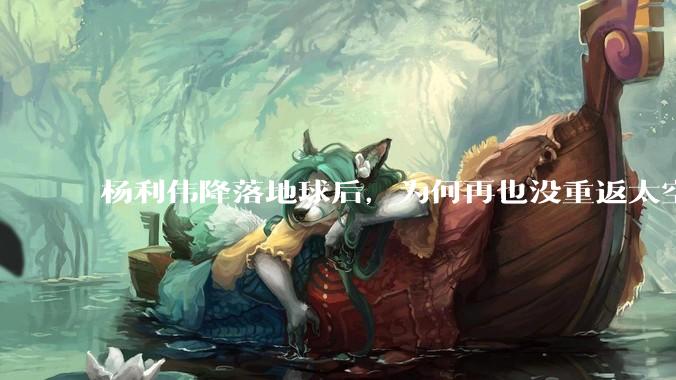 杨利伟降落地球后，为何再也没重返太空？