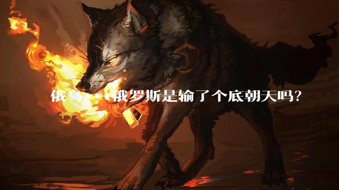 俄乌***俄罗斯是输了个底朝天吗？